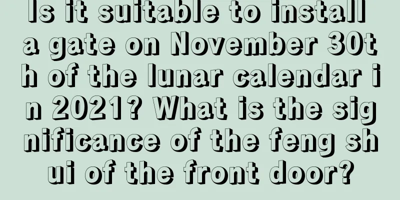 Is it suitable to install a gate on November 30th of the lunar calendar in 2021? What is the significance of the feng shui of the front door?