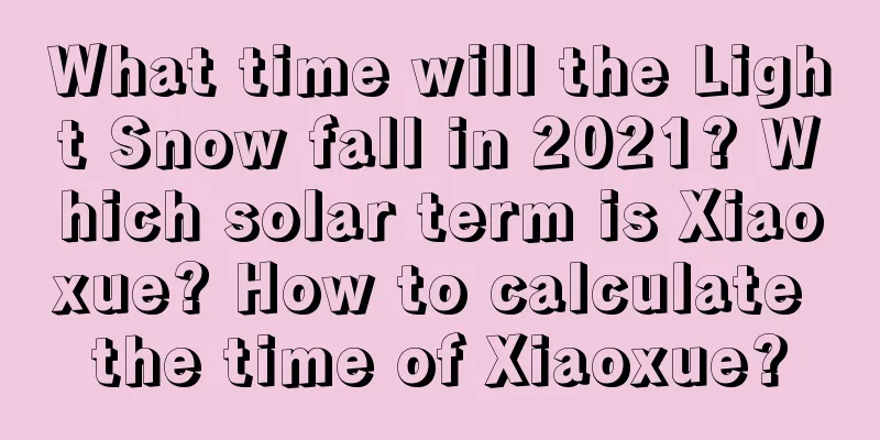What time will the Light Snow fall in 2021? Which solar term is Xiaoxue? How to calculate the time of Xiaoxue?