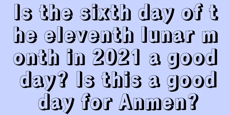 Is the sixth day of the eleventh lunar month in 2021 a good day? Is this a good day for Anmen?