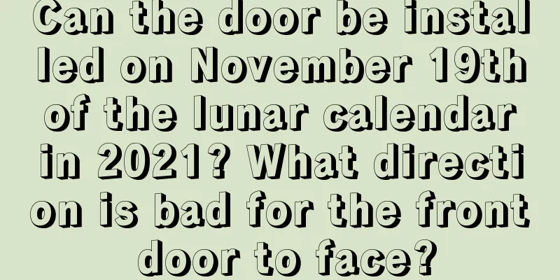 Can the door be installed on November 19th of the lunar calendar in 2021? What direction is bad for the front door to face?