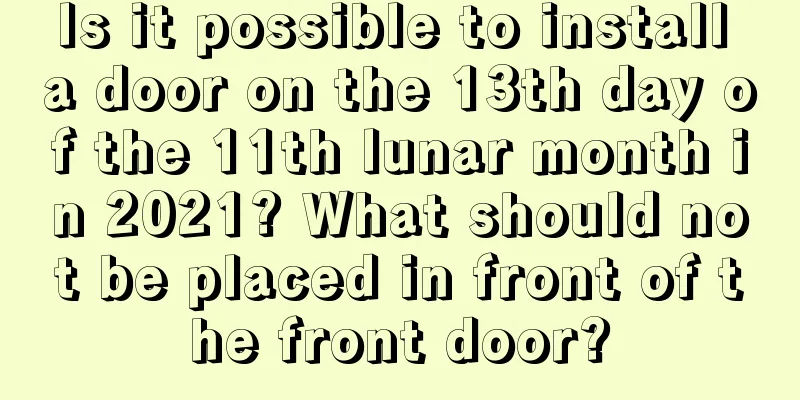 Is it possible to install a door on the 13th day of the 11th lunar month in 2021? What should not be placed in front of the front door?