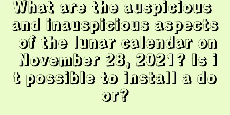 What are the auspicious and inauspicious aspects of the lunar calendar on November 28, 2021? Is it possible to install a door?