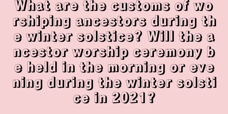 What are the customs of worshiping ancestors during the winter solstice? Will the ancestor worship ceremony be held in the morning or evening during the winter solstice in 2021?