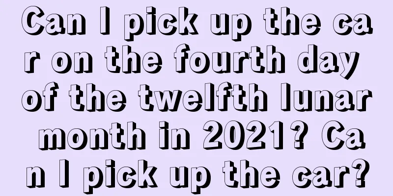 Can I pick up the car on the fourth day of the twelfth lunar month in 2021? Can I pick up the car?