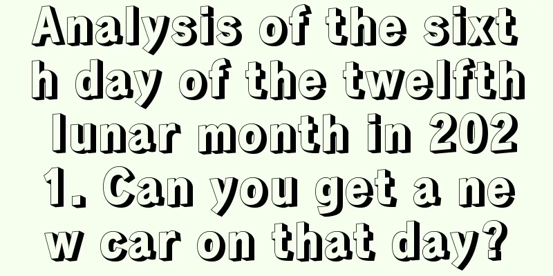 Analysis of the sixth day of the twelfth lunar month in 2021. Can you get a new car on that day?
