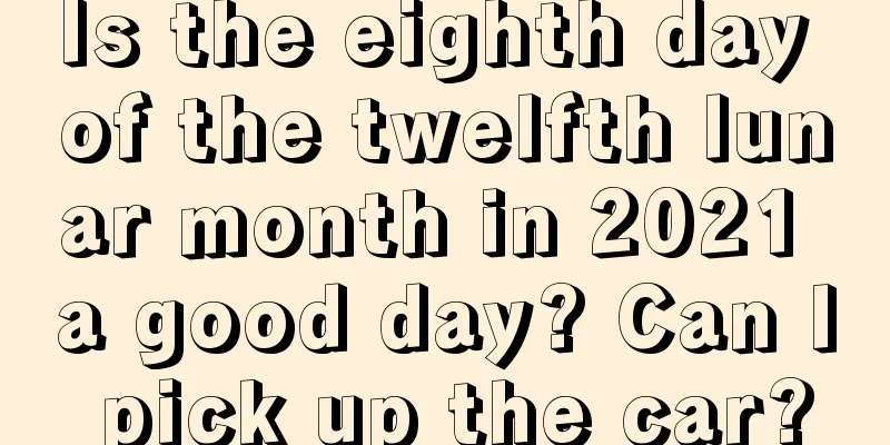 Is the eighth day of the twelfth lunar month in 2021 a good day? Can I pick up the car?