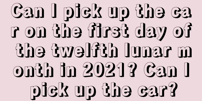 Can I pick up the car on the first day of the twelfth lunar month in 2021? Can I pick up the car?