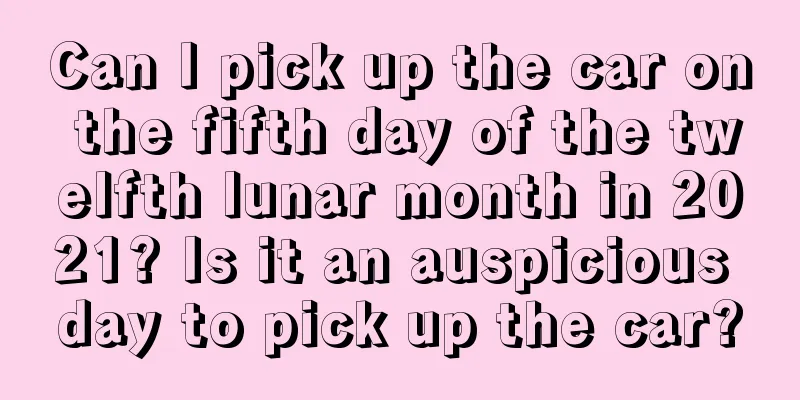 Can I pick up the car on the fifth day of the twelfth lunar month in 2021? Is it an auspicious day to pick up the car?