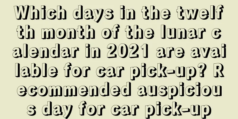 Which days in the twelfth month of the lunar calendar in 2021 are available for car pick-up? Recommended auspicious day for car pick-up