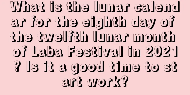 What is the lunar calendar for the eighth day of the twelfth lunar month of Laba Festival in 2021? Is it a good time to start work?