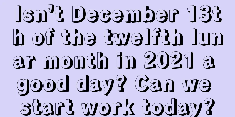 Isn’t December 13th of the twelfth lunar month in 2021 a good day? Can we start work today?