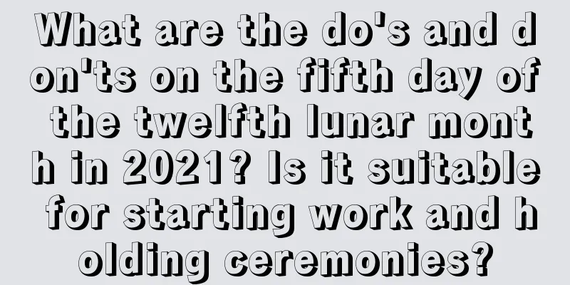 What are the do's and don'ts on the fifth day of the twelfth lunar month in 2021? Is it suitable for starting work and holding ceremonies?