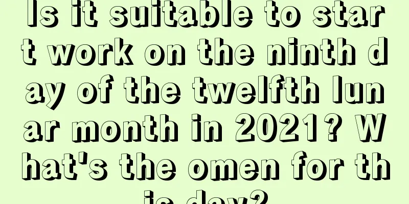 Is it suitable to start work on the ninth day of the twelfth lunar month in 2021? What's the omen for this day?