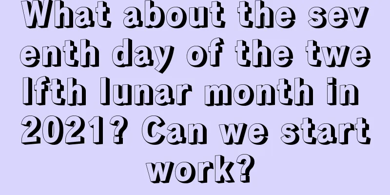 What about the seventh day of the twelfth lunar month in 2021? Can we start work?
