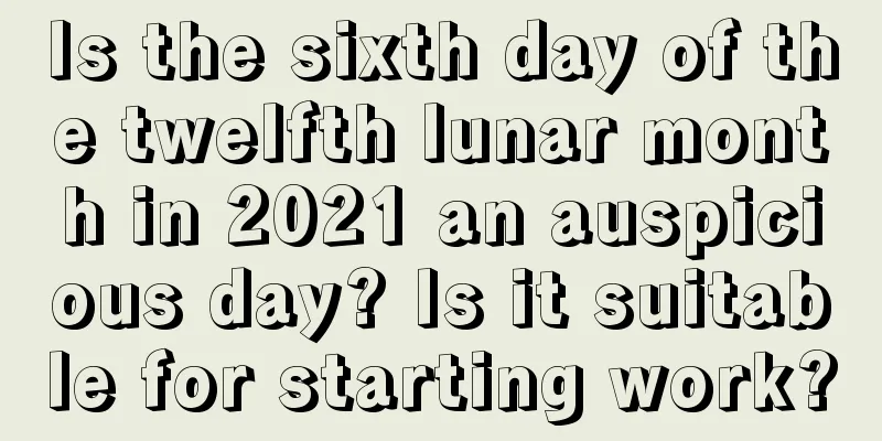 Is the sixth day of the twelfth lunar month in 2021 an auspicious day? Is it suitable for starting work?