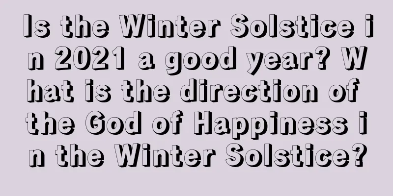 Is the Winter Solstice in 2021 a good year? What is the direction of the God of Happiness in the Winter Solstice?