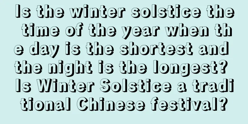 Is the winter solstice the time of the year when the day is the shortest and the night is the longest? Is Winter Solstice a traditional Chinese festival?