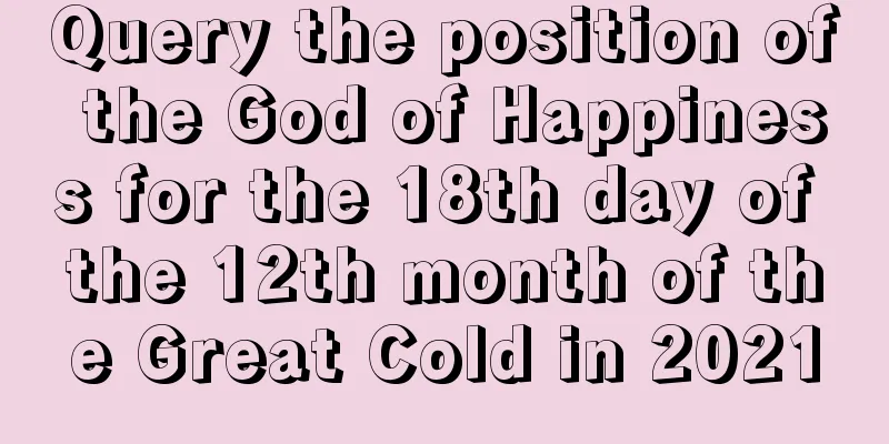 Query the position of the God of Happiness for the 18th day of the 12th month of the Great Cold in 2021