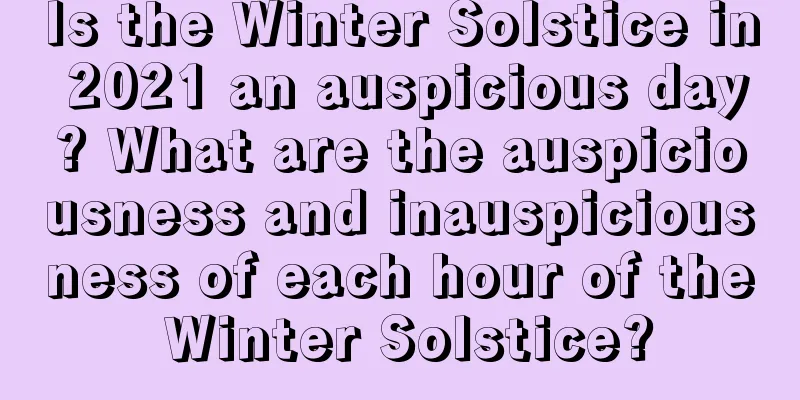 Is the Winter Solstice in 2021 an auspicious day? What are the auspiciousness and inauspiciousness of each hour of the Winter Solstice?