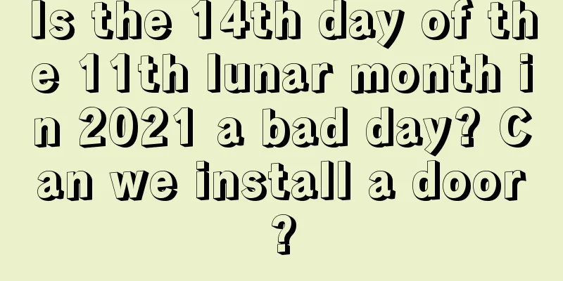 Is the 14th day of the 11th lunar month in 2021 a bad day? Can we install a door?