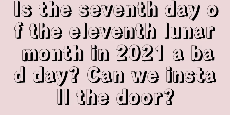 Is the seventh day of the eleventh lunar month in 2021 a bad day? Can we install the door?