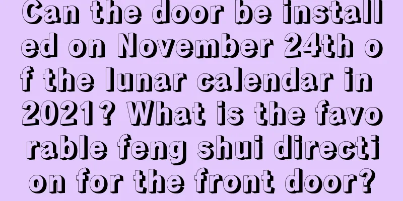 Can the door be installed on November 24th of the lunar calendar in 2021? What is the favorable feng shui direction for the front door?