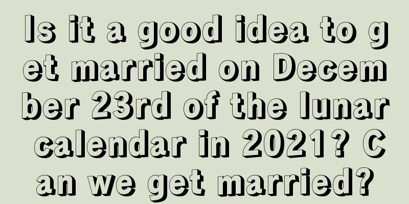 Is it a good idea to get married on December 23rd of the lunar calendar in 2021? Can we get married?