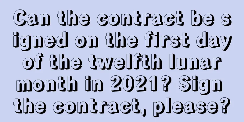 Can the contract be signed on the first day of the twelfth lunar month in 2021? Sign the contract, please?