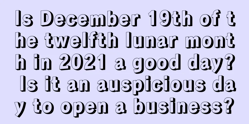 Is December 19th of the twelfth lunar month in 2021 a good day? Is it an auspicious day to open a business?