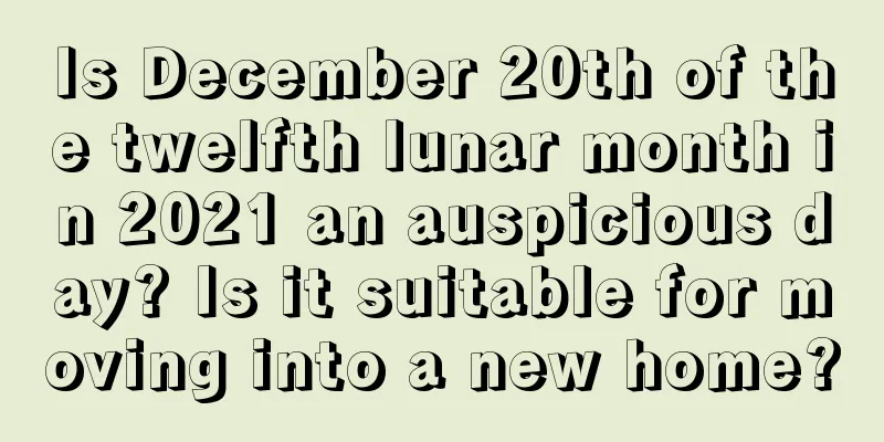 Is December 20th of the twelfth lunar month in 2021 an auspicious day? Is it suitable for moving into a new home?