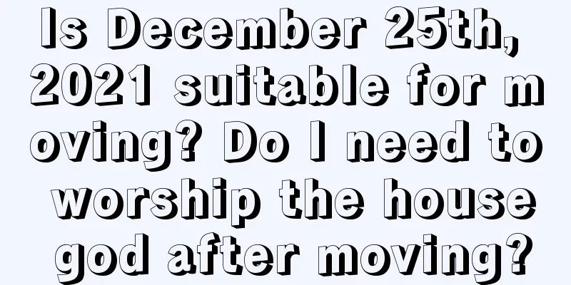 Is December 25th, 2021 suitable for moving? Do I need to worship the house god after moving?
