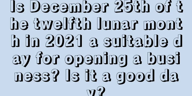 Is December 25th of the twelfth lunar month in 2021 a suitable day for opening a business? Is it a good day?