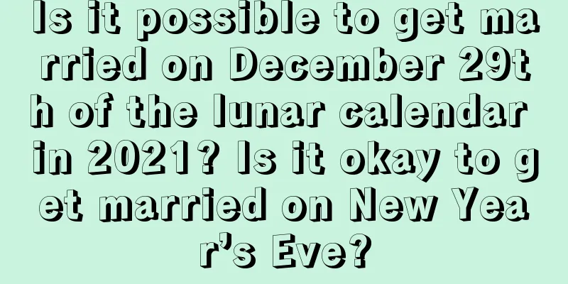 Is it possible to get married on December 29th of the lunar calendar in 2021? Is it okay to get married on New Year’s Eve?
