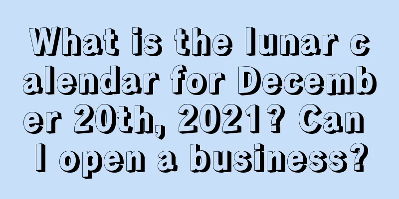 What is the lunar calendar for December 20th, 2021? Can I open a business?