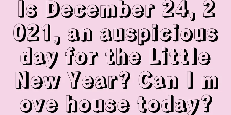 Is December 24, 2021, an auspicious day for the Little New Year? Can I move house today?