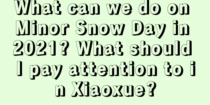 What can we do on Minor Snow Day in 2021? What should I pay attention to in Xiaoxue?