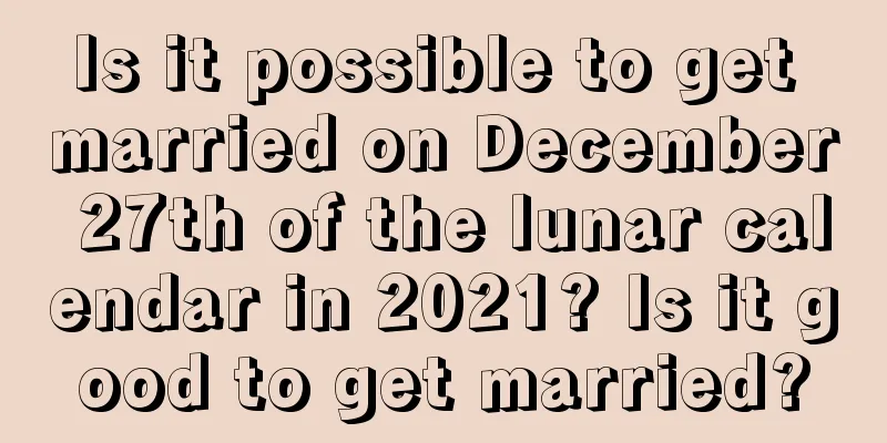 Is it possible to get married on December 27th of the lunar calendar in 2021? Is it good to get married?
