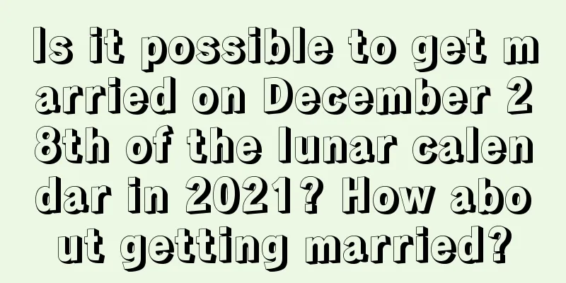 Is it possible to get married on December 28th of the lunar calendar in 2021? How about getting married?