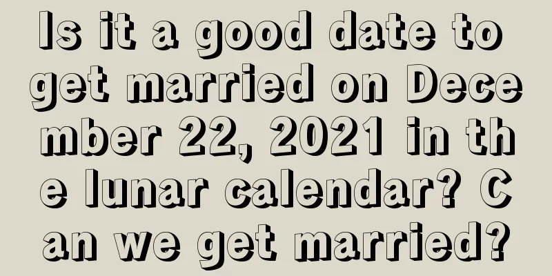 Is it a good date to get married on December 22, 2021 in the lunar calendar? Can we get married?