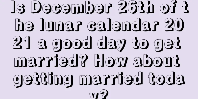 Is December 26th of the lunar calendar 2021 a good day to get married? How about getting married today?