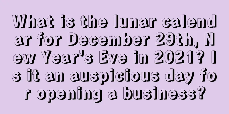 What is the lunar calendar for December 29th, New Year’s Eve in 2021? Is it an auspicious day for opening a business?