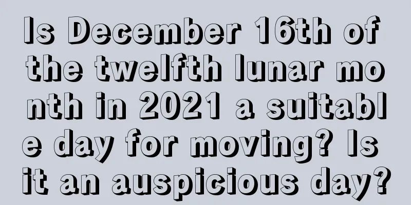 Is December 16th of the twelfth lunar month in 2021 a suitable day for moving? Is it an auspicious day?