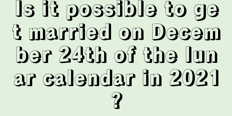 Is it possible to get married on December 24th of the lunar calendar in 2021?