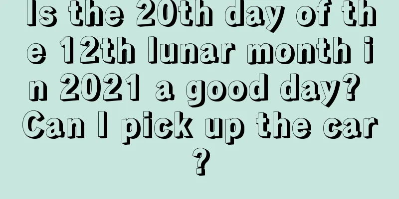 Is the 20th day of the 12th lunar month in 2021 a good day? Can I pick up the car?