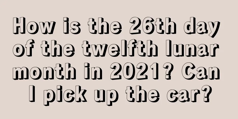 How is the 26th day of the twelfth lunar month in 2021? Can I pick up the car?