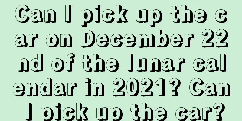 Can I pick up the car on December 22nd of the lunar calendar in 2021? Can I pick up the car?