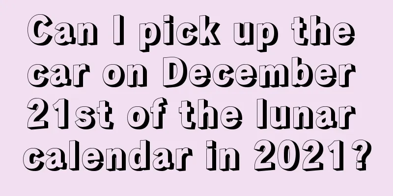 Can I pick up the car on December 21st of the lunar calendar in 2021?