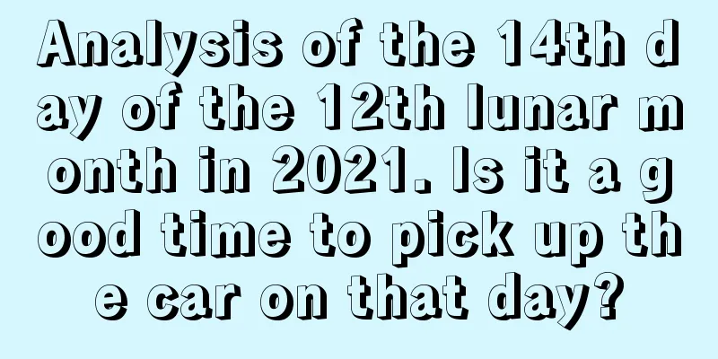 Analysis of the 14th day of the 12th lunar month in 2021. Is it a good time to pick up the car on that day?
