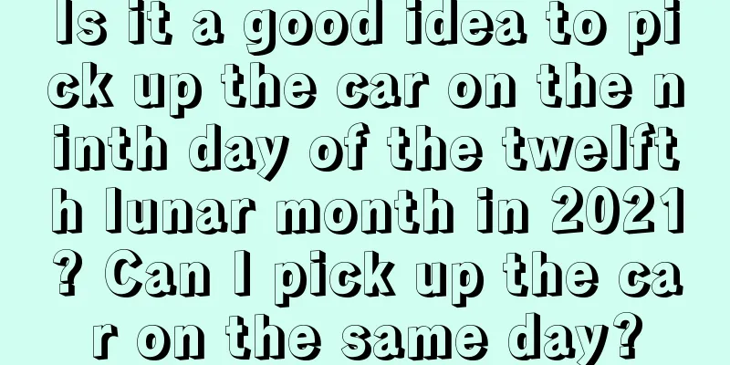 Is it a good idea to pick up the car on the ninth day of the twelfth lunar month in 2021? Can I pick up the car on the same day?