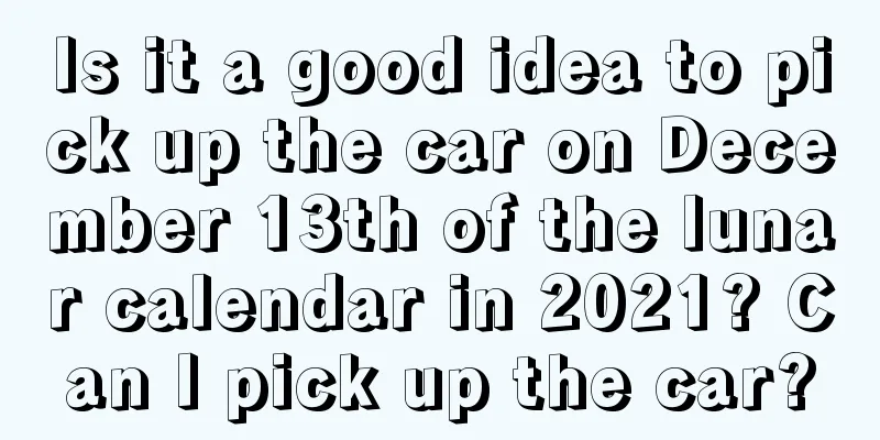 Is it a good idea to pick up the car on December 13th of the lunar calendar in 2021? Can I pick up the car?